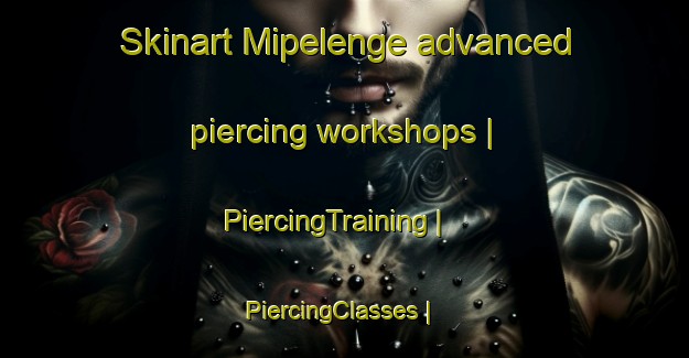 Skinart Mipelenge advanced piercing workshops | PiercingTraining | PiercingClasses | SkinartTraining-the Democratic Republic of the Congo